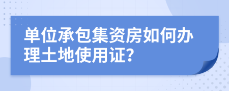 單位承包集資房如何辦理土地使用證？