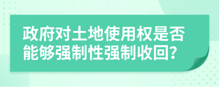 政府對土地使用權(quán)是否能夠強(qiáng)制性強(qiáng)制收回？