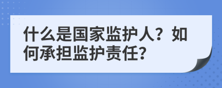 什么是國家監(jiān)護人？如何承擔(dān)監(jiān)護責(zé)任？