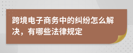 跨境電子商務(wù)中的糾紛怎么解決，有哪些法律規(guī)定