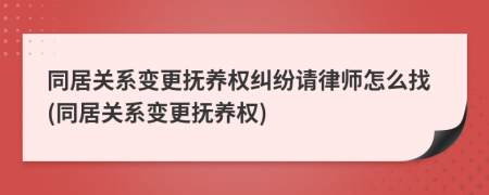 同居關系變更撫養(yǎng)權糾紛請律師怎么找(同居關系變更撫養(yǎng)權)