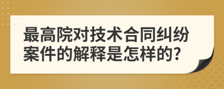最高院對技術(shù)合同糾紛案件的解釋是怎樣的?