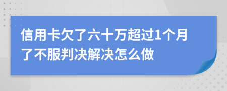 信用卡欠了六十萬超過1個月了不服判決解決怎么做