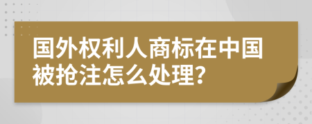 國(guó)外權(quán)利人商標(biāo)在中國(guó)被搶注怎么處理？