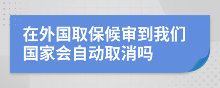 在外國取保候審到我們國家會自動取消嗎