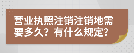 營(yíng)業(yè)執(zhí)照注銷注銷地需要多久？有什么規(guī)定？