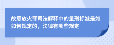 故意放火罪司法解釋中的量刑標準是如如何規(guī)定的，法律有哪些規(guī)定