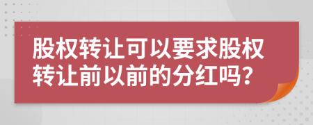 股權(quán)轉(zhuǎn)讓可以要求股權(quán)轉(zhuǎn)讓前以前的分紅嗎？