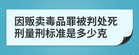 因販賣毒品罪被判處死刑量刑標(biāo)準(zhǔn)是多少克