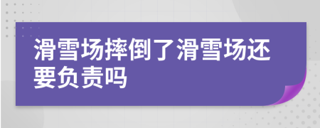 滑雪場摔倒了滑雪場還要負(fù)責(zé)嗎