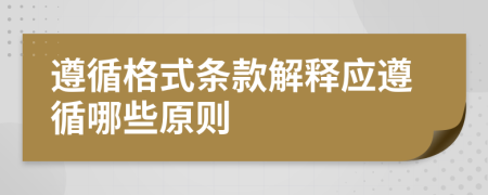 遵循格式條款解釋?xiě)?yīng)遵循哪些原則