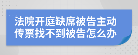 法院開(kāi)庭缺席被告主動(dòng)傳票找不到被告怎么辦