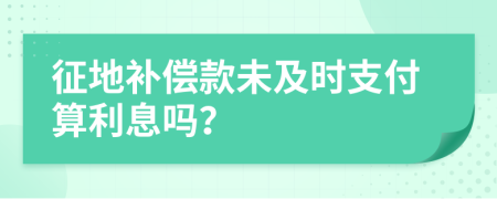 征地補(bǔ)償款未及時支付算利息嗎？