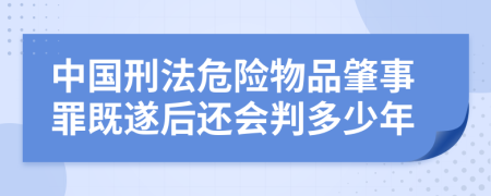 中國(guó)刑法危險(xiǎn)物品肇事罪既遂后還會(huì)判多少年