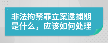 非法拘禁罪立案逮捕期是什么，應(yīng)該如何處理