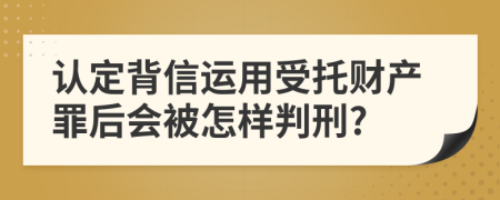 認定背信運用受托財產(chǎn)罪后會被怎樣判刑?