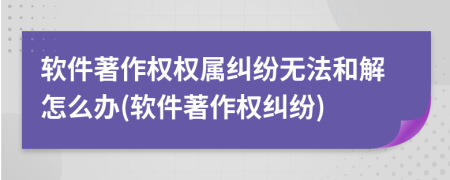 軟件著作權(quán)權(quán)屬糾紛無法和解怎么辦(軟件著作權(quán)糾紛)