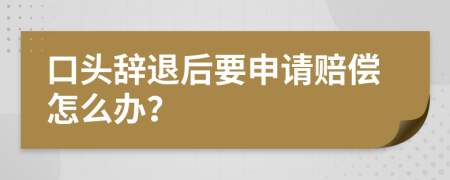 口頭辭退后要申請賠償怎么辦？