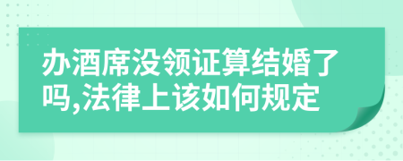 辦酒席沒領證算結婚了嗎,法律上該如何規(guī)定