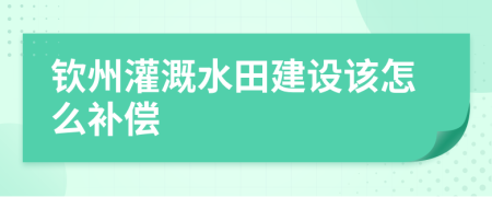 欽州灌溉水田建設(shè)該怎么補(bǔ)償