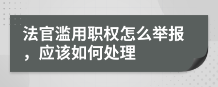 法官濫用職權(quán)怎么舉報，應(yīng)該如何處理