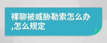 裸聊被威脅勒索怎么辦,怎么規(guī)定