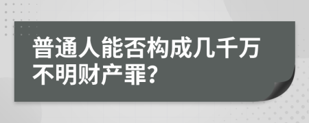 普通人能否構(gòu)成幾千萬不明財產(chǎn)罪？
