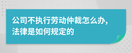 公司不執(zhí)行勞動仲裁怎么辦,法律是如何規(guī)定的