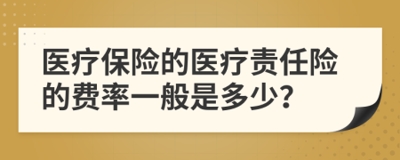 醫(yī)療保險(xiǎn)的醫(yī)療責(zé)任險(xiǎn)的費(fèi)率一般是多少？