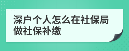 深戶個(gè)人怎么在社保局做社保補(bǔ)繳