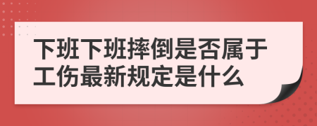 下班下班摔倒是否屬于工傷最新規(guī)定是什么