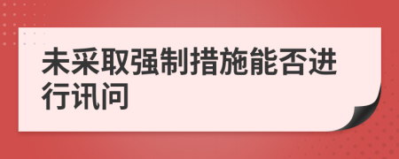 未采取強(qiáng)制措施能否進(jìn)行訊問(wèn)