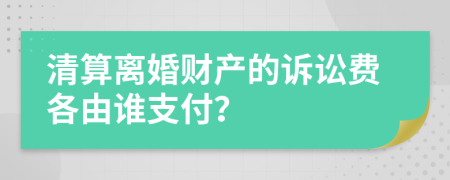 清算離婚財(cái)產(chǎn)的訴訟費(fèi)各由誰支付？