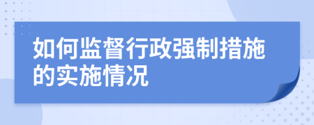 如何監(jiān)督行政強制措施的實施情況