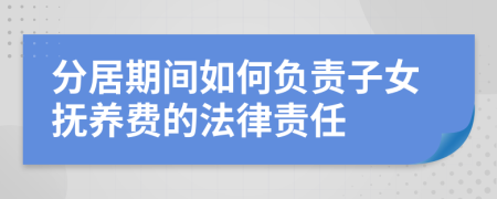 分居期間如何負(fù)責(zé)子女撫養(yǎng)費(fèi)的法律責(zé)任