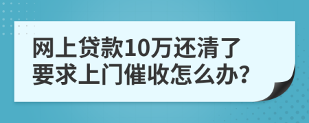 網(wǎng)上貸款10萬(wàn)還清了要求上門(mén)催收怎么辦？