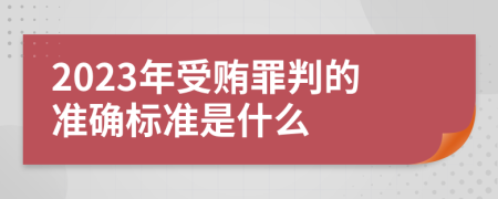 2023年受賄罪判的準(zhǔn)確標(biāo)準(zhǔn)是什么