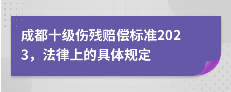 成都十級(jí)傷殘賠償標(biāo)準(zhǔn)2023，法律上的具體規(guī)定