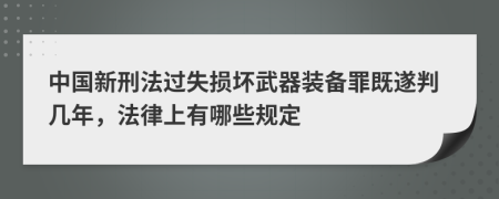 中國(guó)新刑法過失損壞武器裝備罪既遂判幾年，法律上有哪些規(guī)定