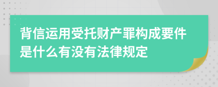 背信運用受托財產(chǎn)罪構成要件是什么有沒有法律規(guī)定
