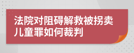 法院對(duì)阻礙解救被拐賣兒童罪如何裁判