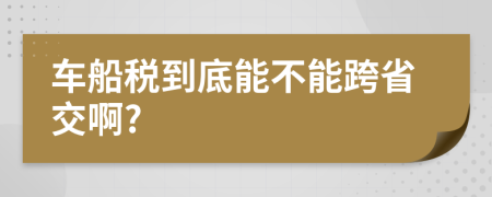 車(chē)船稅到底能不能跨省交啊?