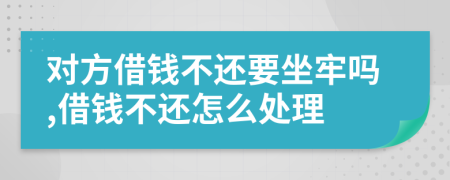 對(duì)方借錢不還要坐牢嗎,借錢不還怎么處理