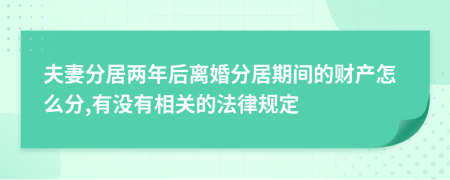 夫妻分居兩年后離婚分居期間的財產(chǎn)怎么分,有沒有相關(guān)的法律規(guī)定
