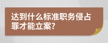達到什么標準職務侵占罪才能立案?
