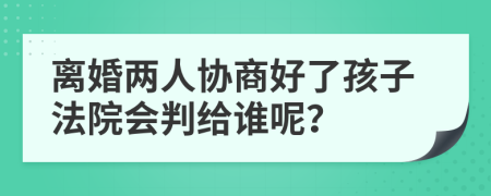 離婚兩人協(xié)商好了孩子法院會(huì)判給誰呢？