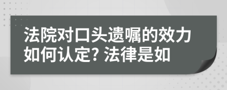 法院對口頭遺囑的效力如何認(rèn)定? 法律是如