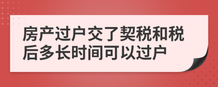 房產(chǎn)過戶交了契稅和稅后多長時(shí)間可以過戶