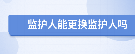 監(jiān)護人能更換監(jiān)護人嗎