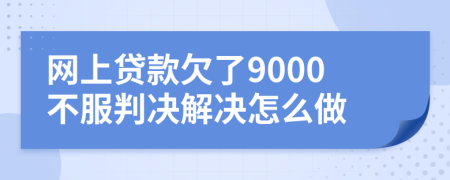 網(wǎng)上貸款欠了9000不服判決解決怎么做